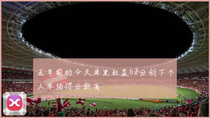 五年前的今天库里狂轰62分创下个人单场得分新高