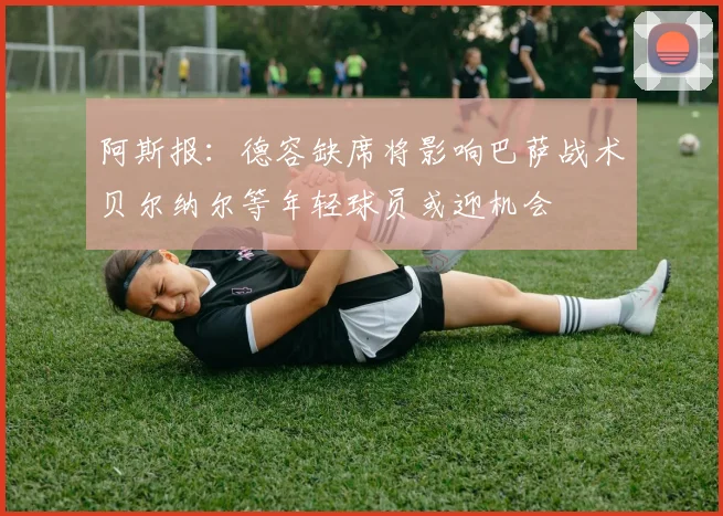 阿斯报：德容缺席将影响巴萨战术贝尔纳尔等年轻球员或迎机会