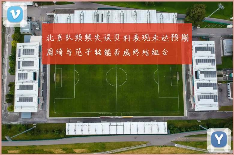 北京队频频失误贝利表现未达预期周琦与范子铭能否成终结组合