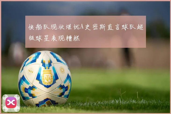 快船队现状堪忧A史密斯直言球队超级球星表现糟糕