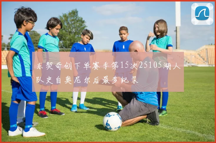 东契奇创下单赛季第15次25105湖人队史自奥尼尔后最多纪录