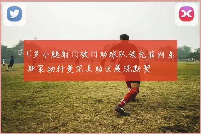 C罗小腿射门破门助球队领先菲利克斯策动科曼完美助攻展现默契