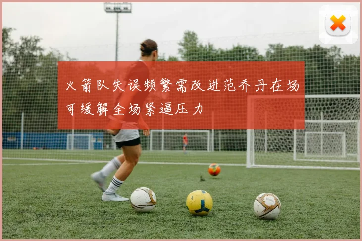 火箭队失误频繁需改进范乔丹在场可缓解全场紧逼压力