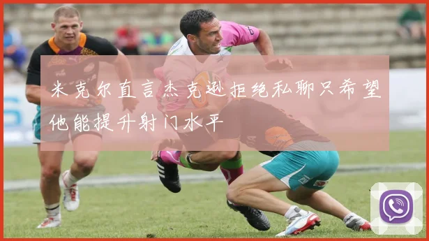 米克尔直言杰克逊拒绝私聊只希望他能提升射门水平