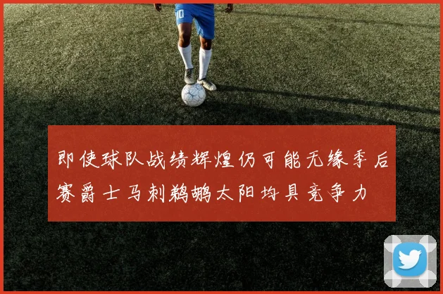 即使球队战绩辉煌仍可能无缘季后赛爵士马刺鹈鹕太阳均具竞争力