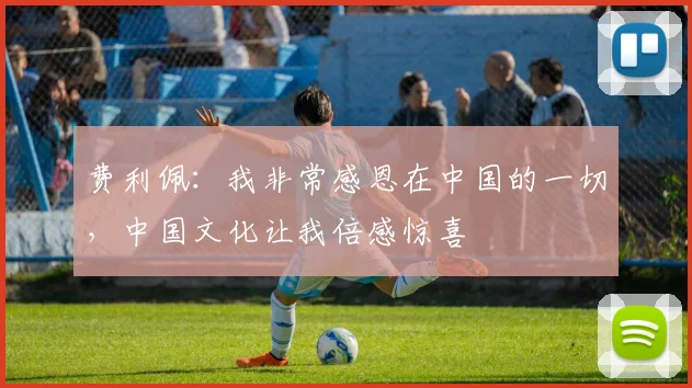 费利佩：我非常感恩在中国的一切，中国文化让我倍感惊喜