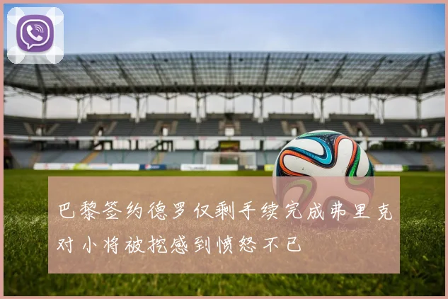 巴黎签约德罗仅剩手续完成弗里克对小将被挖感到愤怒不已