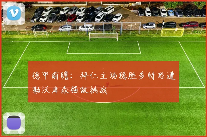 德甲前瞻：拜仁主场稳胜多特恐遭勒沃库森强敌挑战
