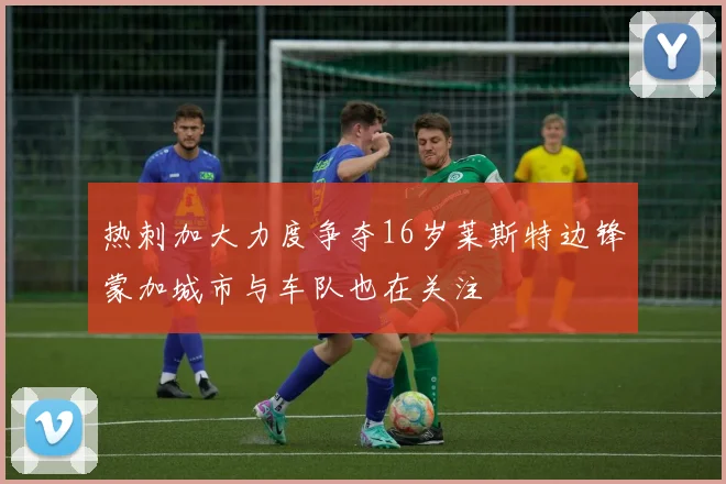 热刺加大力度争夺16岁莱斯特边锋蒙加城市与车队也在关注