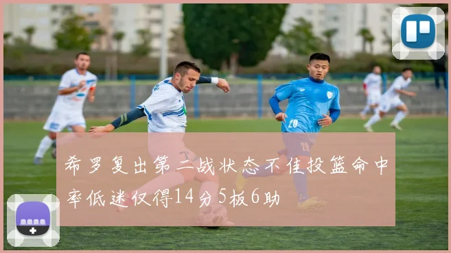 希罗复出第二战状态不佳投篮命中率低迷仅得14分5板6助