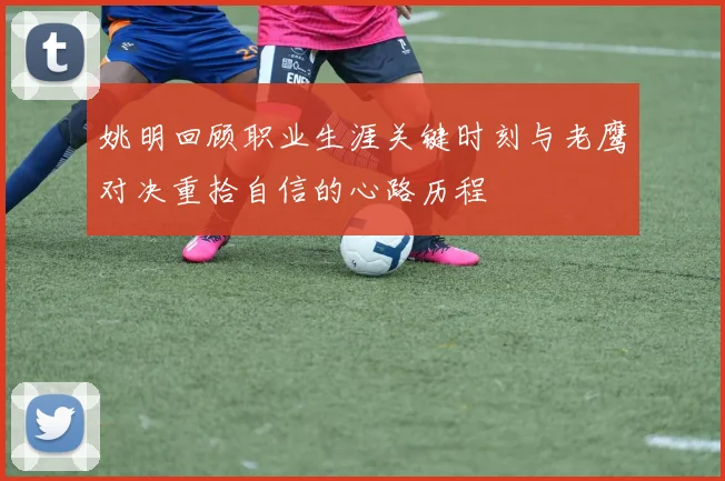 姚明回顾职业生涯关键时刻与老鹰对决重拾自信的心路历程