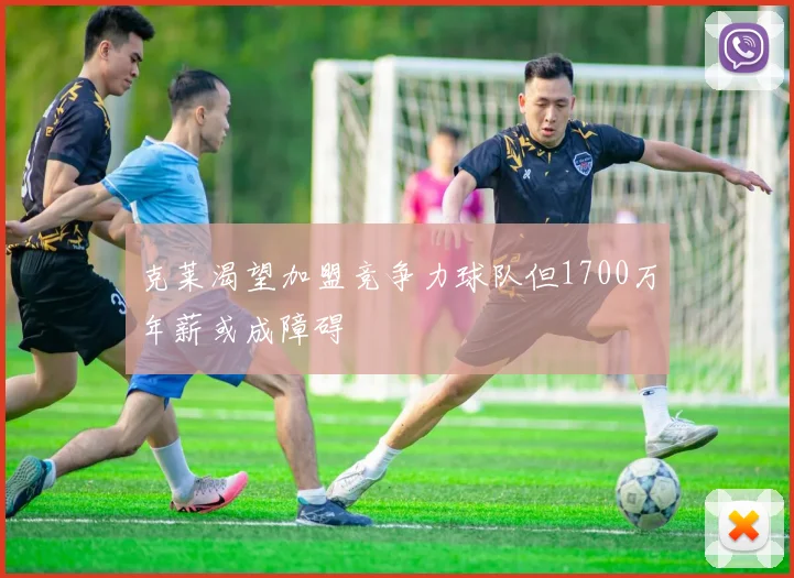 克莱渴望加盟竞争力球队但1700万年薪或成障碍