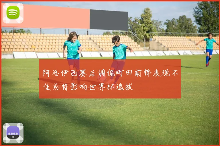 阿洛伊西赛后调侃町田前锋表现不佳或将影响世界杯选拔