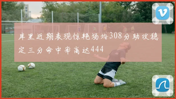 库里近期表现惊艳场均308分助攻稳定三分命中率高达444