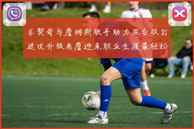 东契奇与詹姆斯联手助力混合双打进攻升级老詹迎来职业生涯最轻松赛季