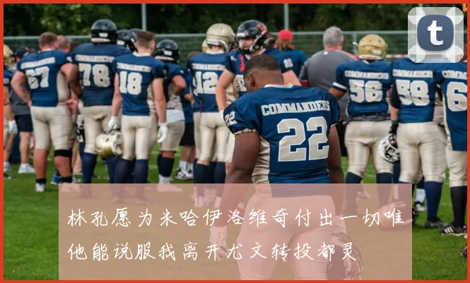 林孔愿为米哈伊洛维奇付出一切唯他能说服我离开尤文转投都灵