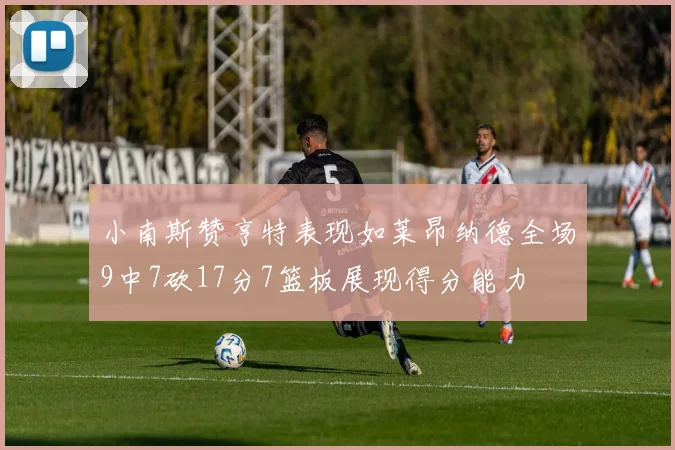 小南斯赞亨特表现如莱昂纳德全场9中7砍17分7篮板展现得分能力