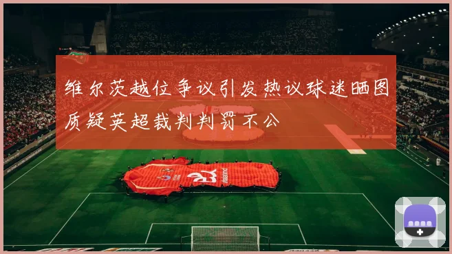 维尔茨越位争议引发热议球迷晒图质疑英超裁判判罚不公
