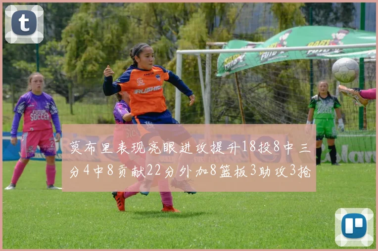 莫布里表现亮眼进攻提升18投8中三分4中8贡献22分外加8篮板3助攻3抢断