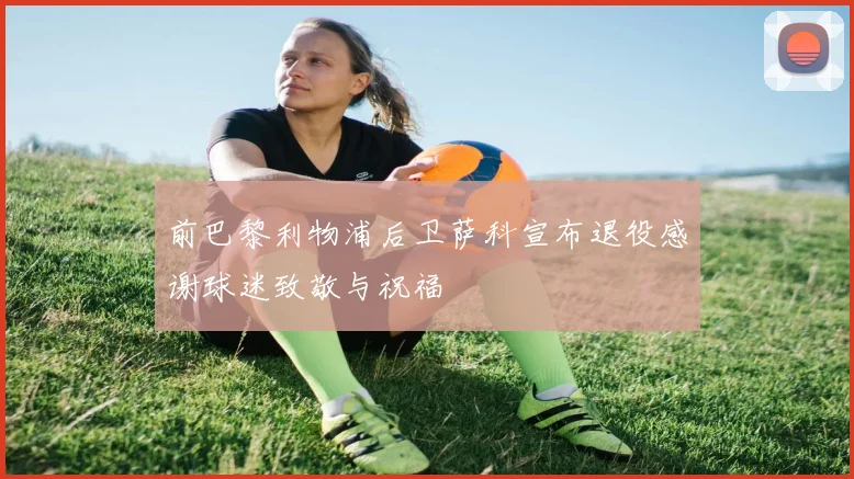 前巴黎利物浦后卫萨科宣布退役感谢球迷致敬与祝福