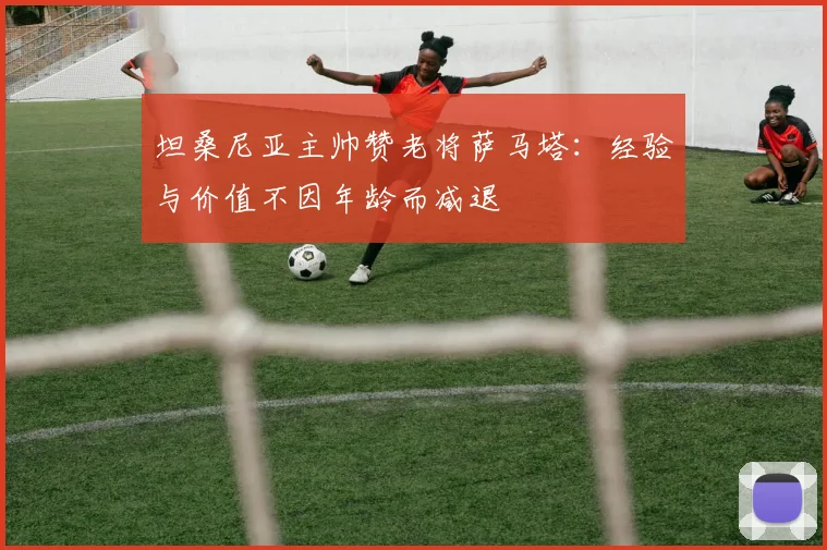 坦桑尼亚主帅赞老将萨马塔：经验与价值不因年龄而减退