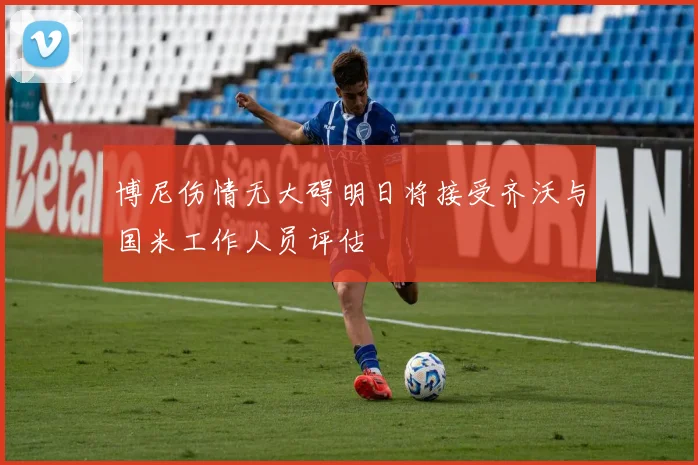 博尼伤情无大碍明日将接受齐沃与国米工作人员评估