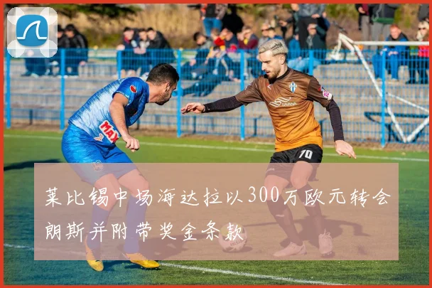 莱比锡中场海达拉以300万欧元转会朗斯并附带奖金条款