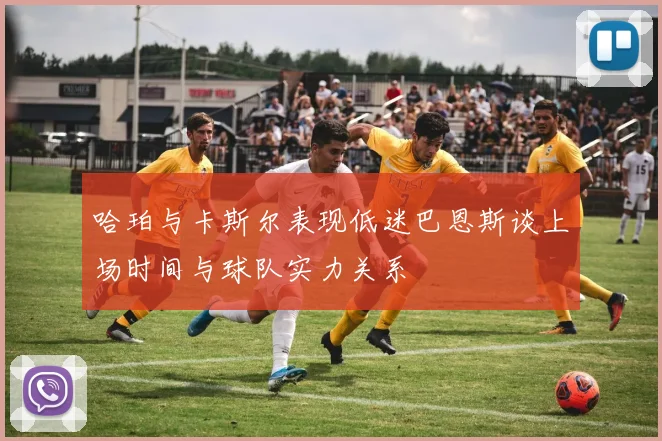 哈珀与卡斯尔表现低迷巴恩斯谈上场时间与球队实力关系