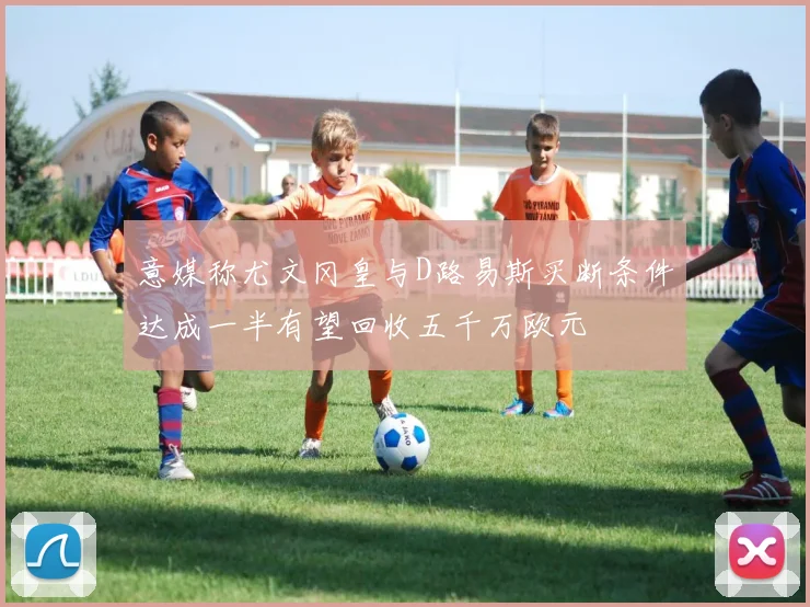 意媒称尤文冈皇与D路易斯买断条件达成一半有望回收五千万欧元