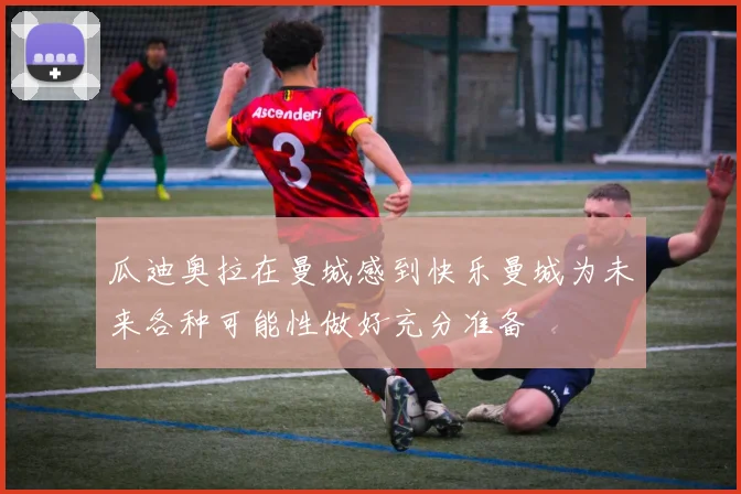 瓜迪奥拉在曼城感到快乐曼城为未来各种可能性做好充分准备