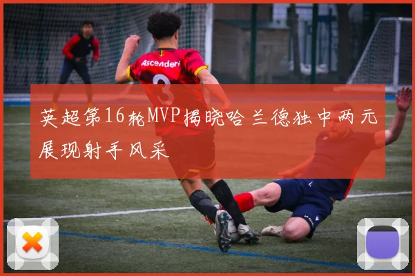 英超第16轮MVP揭晓哈兰德独中两元展现射手风采