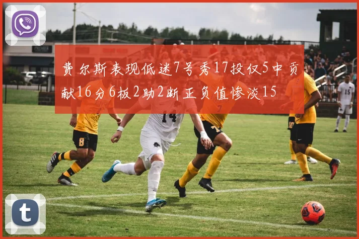 费尔斯表现低迷7号秀17投仅5中贡献16分6板2助2断正负值惨淡15