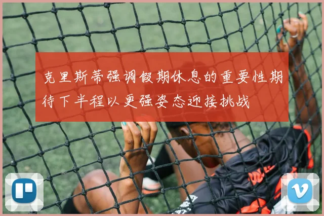 克里斯蒂强调假期休息的重要性期待下半程以更强姿态迎接挑战