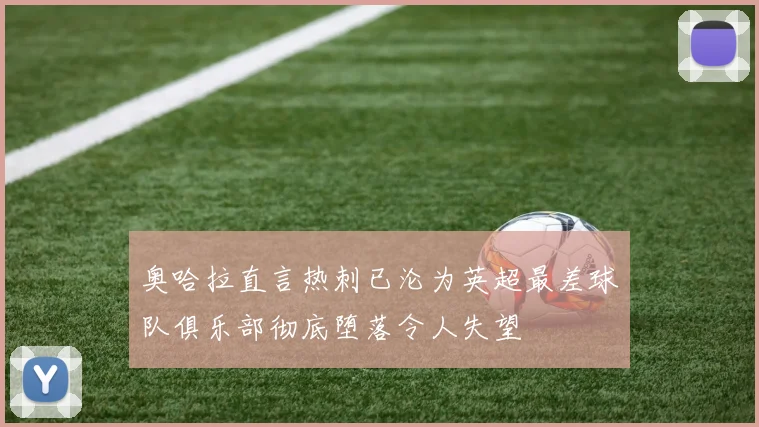奥哈拉直言热刺已沦为英超最差球队俱乐部彻底堕落令人失望