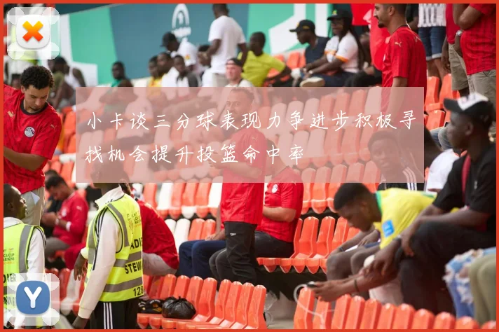 小卡谈三分球表现力争进步积极寻找机会提升投篮命中率