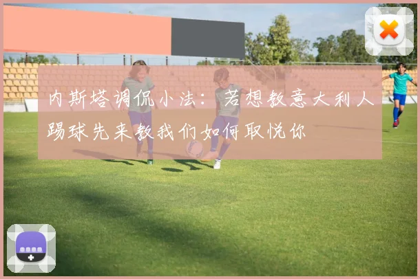 内斯塔调侃小法：若想教意大利人踢球先来教我们如何取悦你
