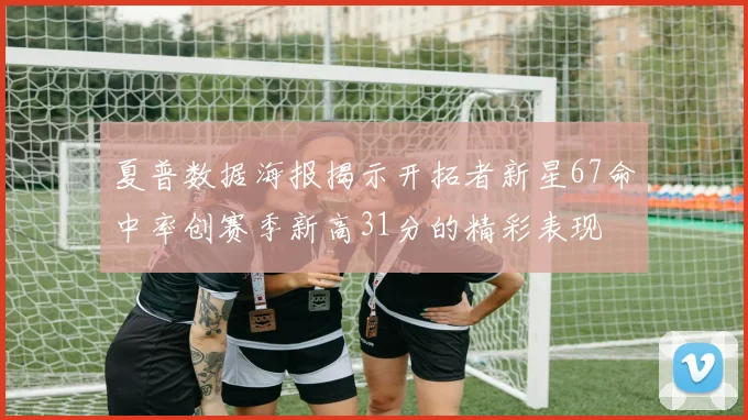 夏普数据海报揭示开拓者新星67命中率创赛季新高31分的精彩表现