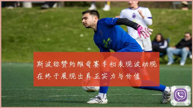 斯波称赞约维奇赛季初表现波动现在终于展现出真正实力与价值