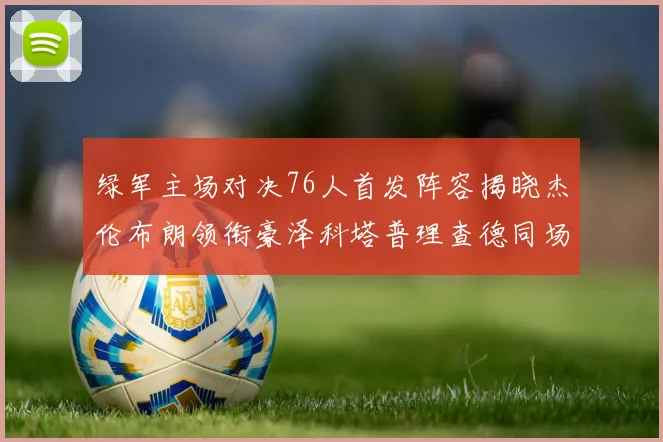 绿军主场对决76人首发阵容揭晓杰伦布朗领衔豪泽科塔普理查德同场竞技