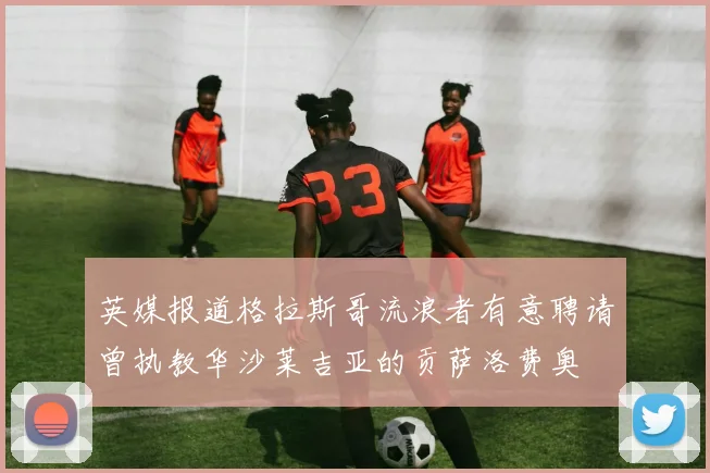 英媒报道格拉斯哥流浪者有意聘请曾执教华沙莱吉亚的贡萨洛费奥