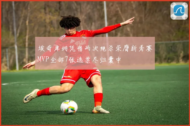 埃奇库姆凭借两次绝杀荣膺新秀赛MVP全部7张选票尽归囊中
