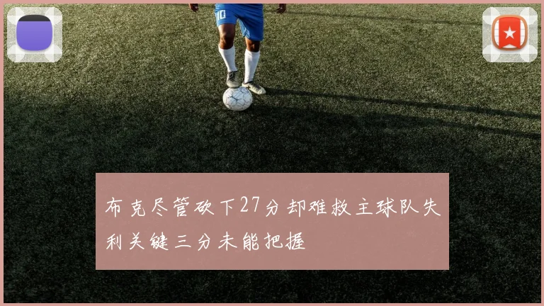 布克尽管砍下27分却难救主球队失利关键三分未能把握