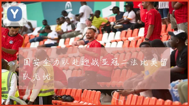 国安全力以赴迎战亚冠二法比奥留队无忧