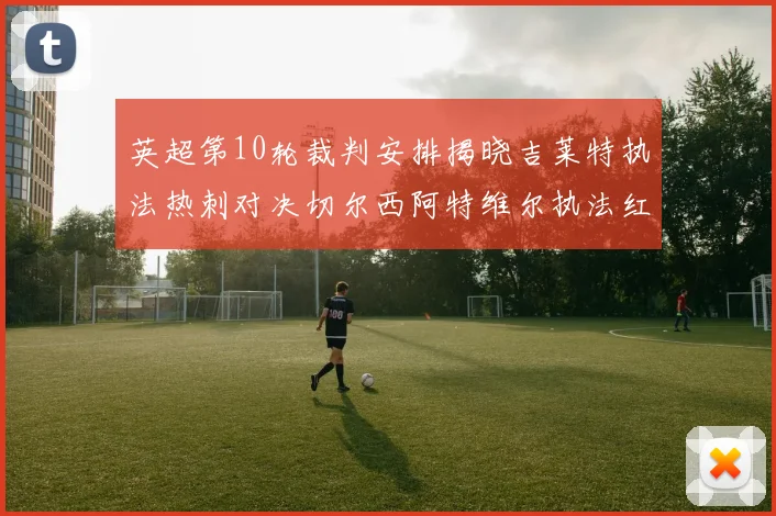 英超第10轮裁判安排揭晓吉莱特执法热刺对决切尔西阿特维尔执法红军迎战维拉