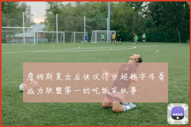 詹姆斯复出后快攻得分超越字母哥成为联盟第一的吃饭家伙事