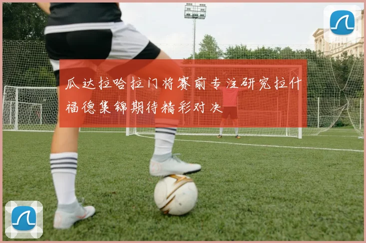 瓜达拉哈拉门将赛前专注研究拉什福德集锦期待精彩对决