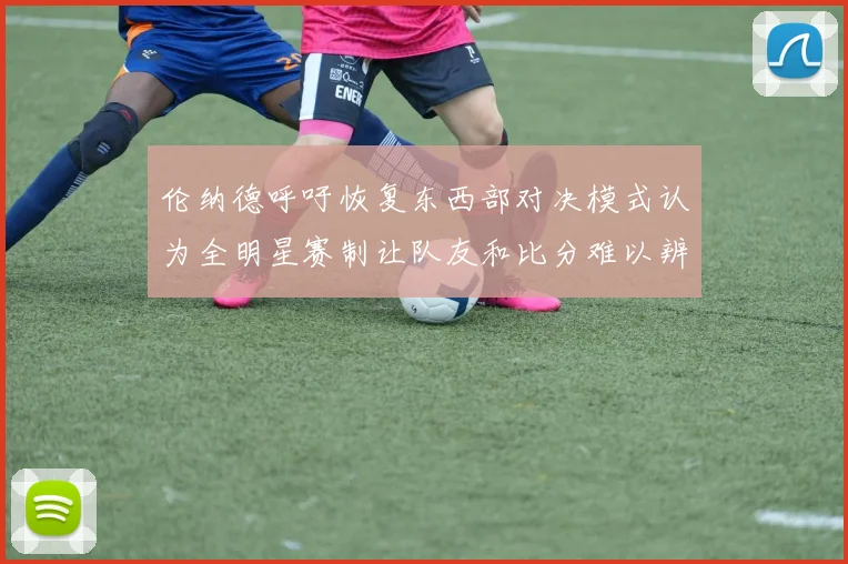 伦纳德呼吁恢复东西部对决模式认为全明星赛制让队友和比分难以辨认