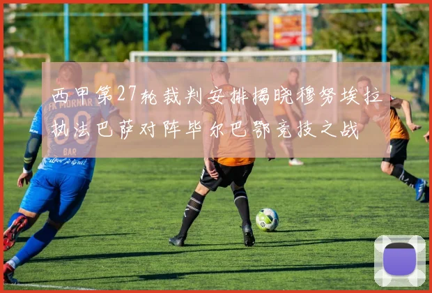 西甲第27轮裁判安排揭晓穆努埃拉执法巴萨对阵毕尔巴鄂竞技之战