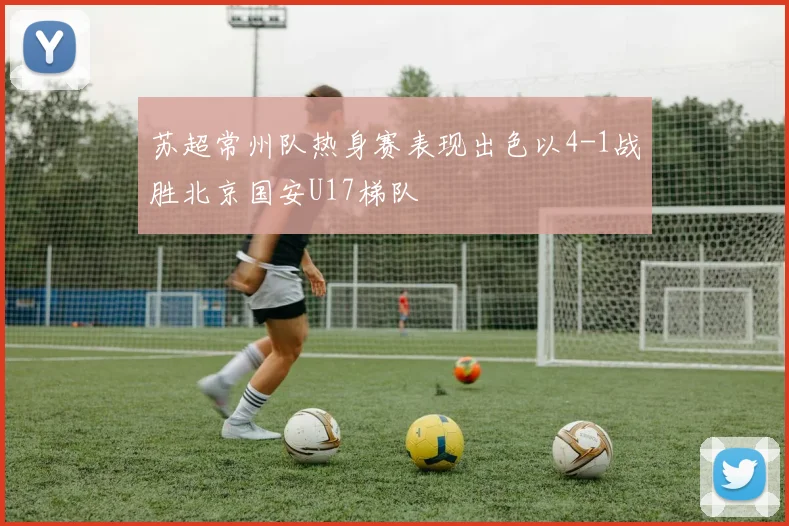 苏超常州队热身赛表现出色以4-1战胜北京国安U17梯队