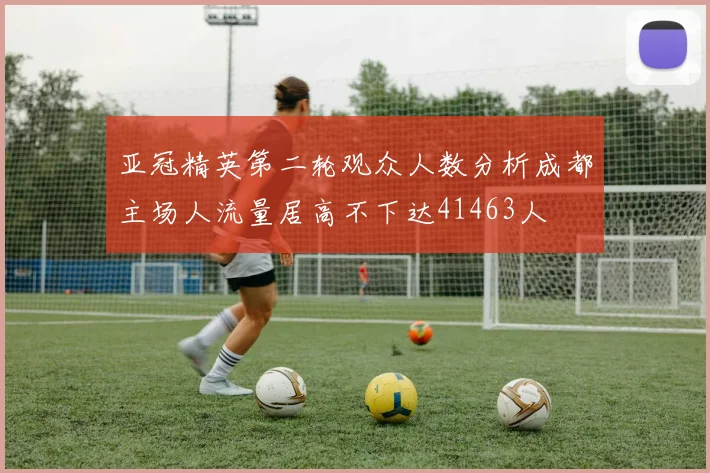亚冠精英第二轮观众人数分析成都主场人流量居高不下达41463人